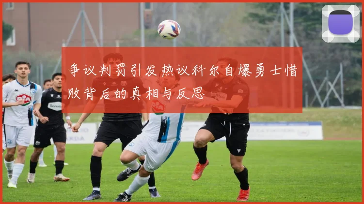争议判罚引发热议科尔自爆勇士惜败背后的真相与反思