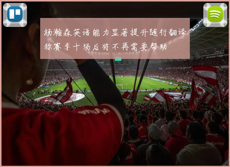 杨瀚森英语能力显著提升随行翻译称赛季十场后将不再需要帮助
