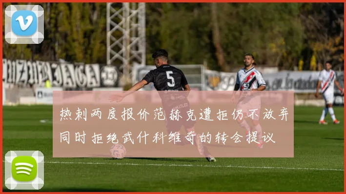 热刺两度报价范赫克遭拒仍不放弃同时拒绝武什科维奇的转会提议