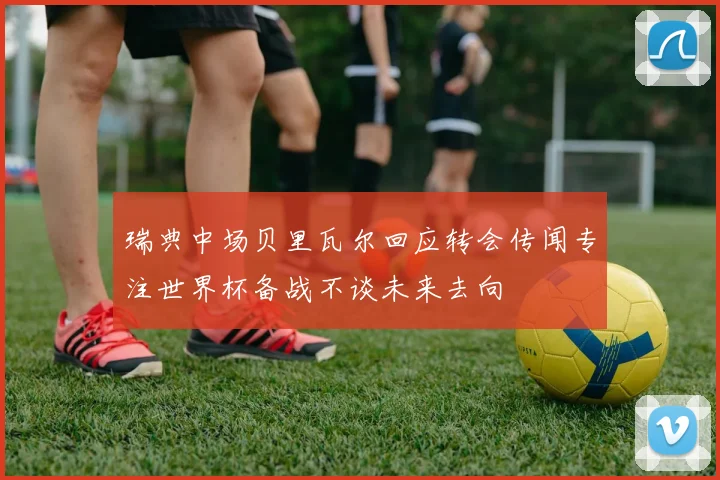 瑞典中场贝里瓦尔回应转会传闻专注世界杯备战不谈未来去向