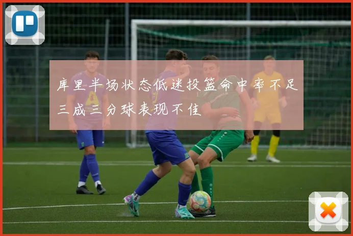 库里半场状态低迷投篮命中率不足三成三分球表现不佳