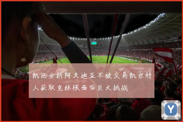 凯记分析阿夫迪亚不被交易凯尔特人获取克林根面临巨大挑战