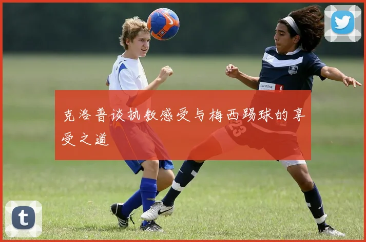 克洛普谈执教感受与梅西踢球的享受之道