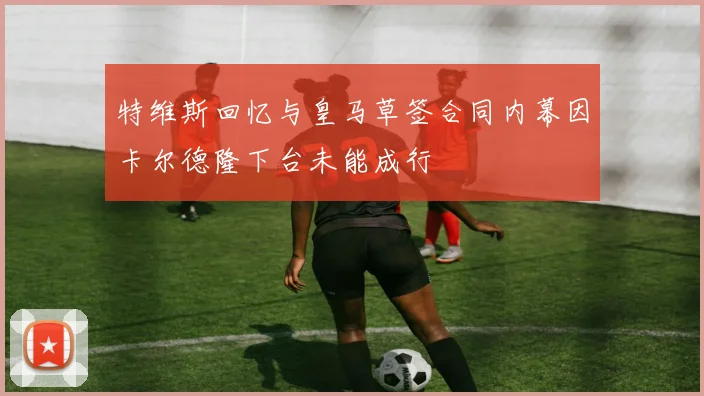 特维斯回忆与皇马草签合同内幕因卡尔德隆下台未能成行