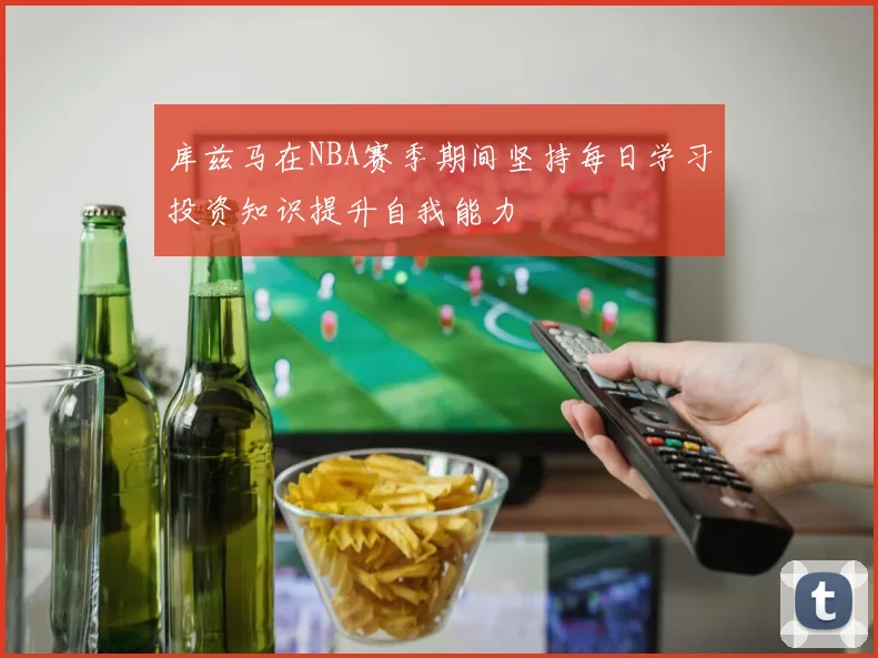 库兹马在NBA赛季期间坚持每日学习投资知识提升自我能力