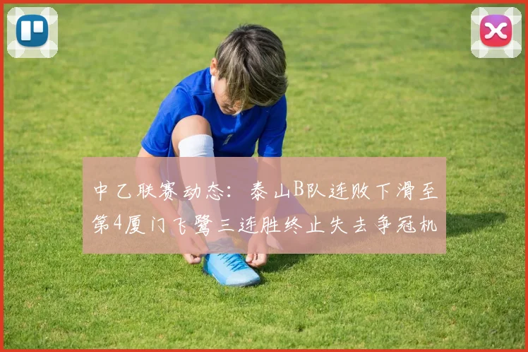 中乙联赛动态：泰山B队连败下滑至第4厦门飞鹭三连胜终止失去争冠机会