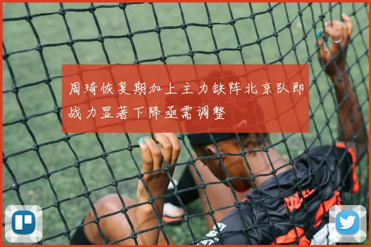 周琦恢复期加上主力缺阵北京队即战力显著下降亟需调整