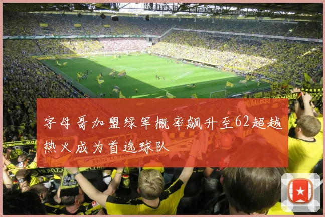 字母哥加盟绿军概率飙升至62超越热火成为首选球队