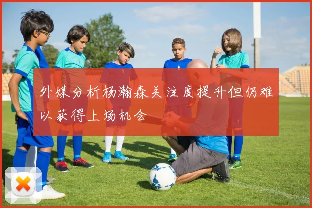 外媒分析杨瀚森关注度提升但仍难以获得上场机会