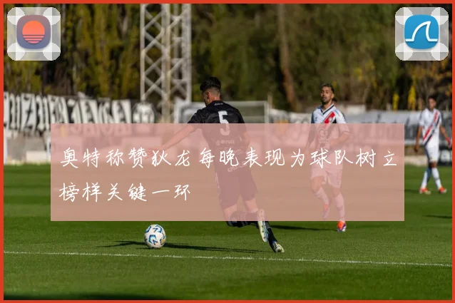 奥特称赞狄龙每晚表现为球队树立榜样关键一环