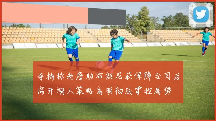 夸梅称老詹助布朗尼获保障合同后离开湖人策略高明彻底掌控局势