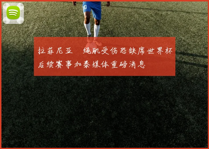 拉菲尼亚腘绳肌受伤恐缺席世界杯后续赛事加泰媒体重磅消息