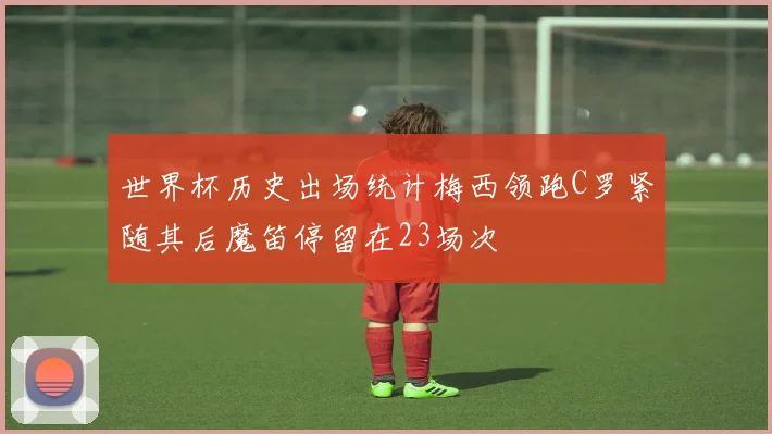 世界杯历史出场统计梅西领跑C罗紧随其后魔笛停留在23场次