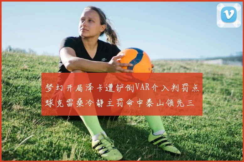 梦幻开局泽卡遭铲倒VAR介入判罚点球克雷桑冷静主罚命中泰山领先三镇
