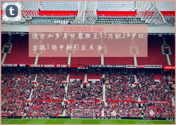 德尔加多身价暴跌至15万欧29岁仅出战1场中超引发关注