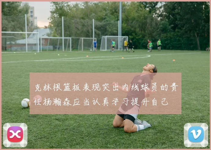 克林根篮板表现突出内线球员的责任杨瀚森应当认真学习提升自己