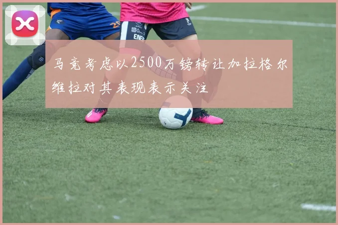 马竞考虑以2500万镑转让加拉格尔维拉对其表现表示关注
