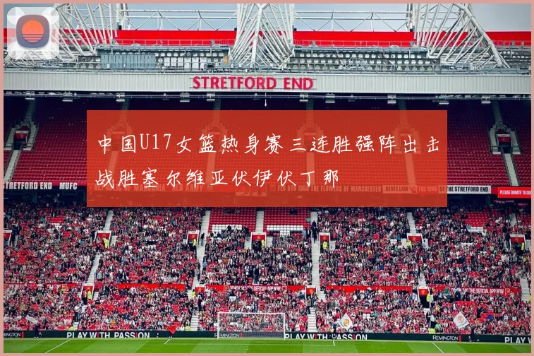 中国U17女篮热身赛三连胜强阵出击战胜塞尔维亚伏伊伏丁那