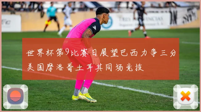 世界杯第9比赛日展望巴西力争三分美国摩洛哥土耳其同场竞技