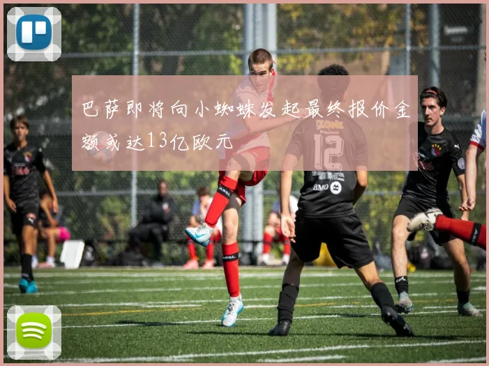 巴萨即将向小蜘蛛发起最终报价金额或达13亿欧元