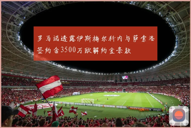 罗马诺透露伊斯梅尔科内与萨索洛签约含3500万欧解约金条款