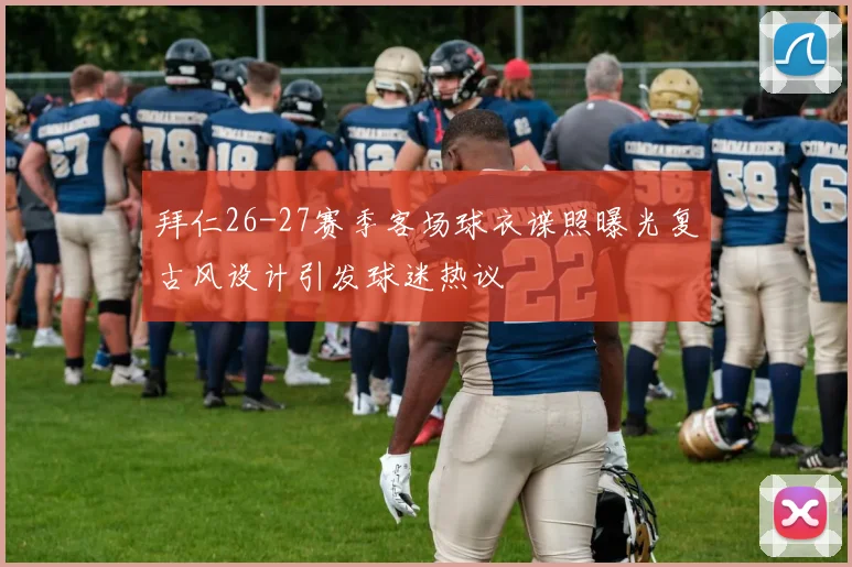 拜仁26-27赛季客场球衣谍照曝光复古风设计引发球迷热议