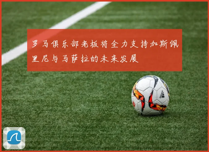 罗马俱乐部老板将全力支持加斯佩里尼与马萨拉的未来发展