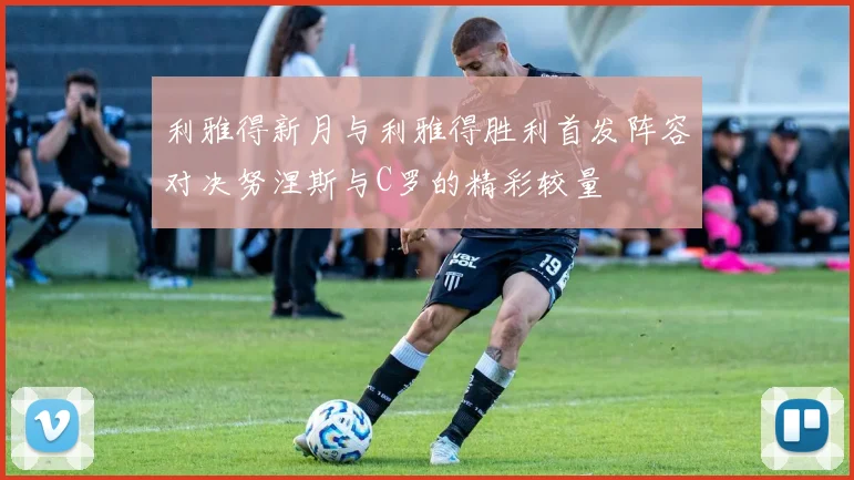 利雅得新月与利雅得胜利首发阵容对决努涅斯与C罗的精彩较量