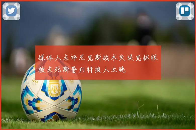 媒体人点评尼克斯战术失误克林根被点死斯普利特换人太晚