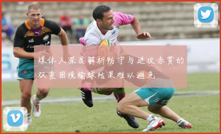 媒体人深度解析防守与进攻赤贫的双重困境输球结果难以避免