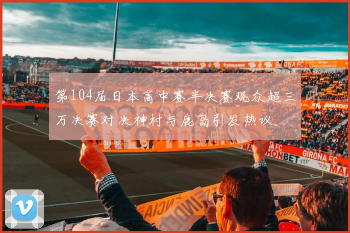 第104届日本高中赛半决赛观众超三万决赛对决神村与鹿岛引发热议