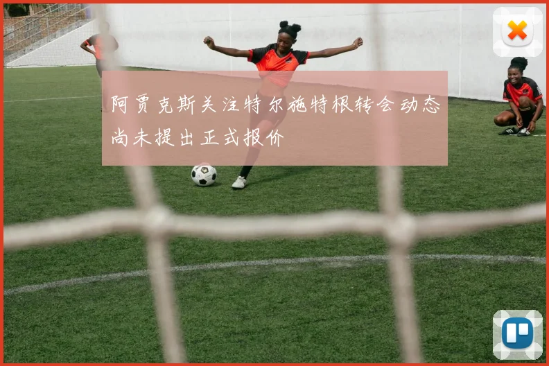 阿贾克斯关注特尔施特根转会动态尚未提出正式报价