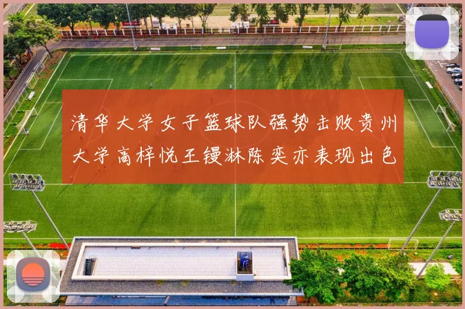 清华大学女子篮球队强势击败贵州大学高梓悦王镘淋陈奕亦表现出色贡献显著