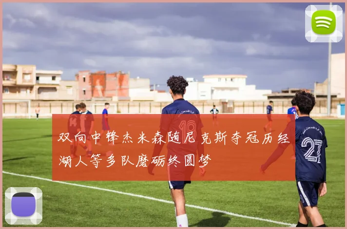 双向中锋杰米森随尼克斯夺冠历经湖人等多队磨砺终圆梦