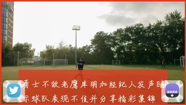 勇士不敌老鹰库明加经纪人发声暗示球队表现不佳并分享精彩集锦
