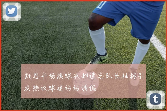 凯恩半场换球衣却遗忘队长袖标引发热议球迷纷纷调侃