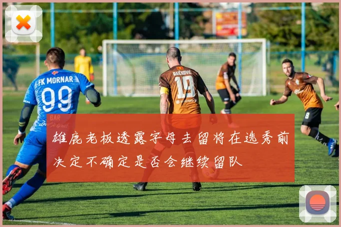 雄鹿老板透露字母去留将在选秀前决定不确定是否会继续留队