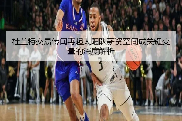 杜兰特交易传闻再起太阳队薪资空间成关键变量的深度解析 | leyusports